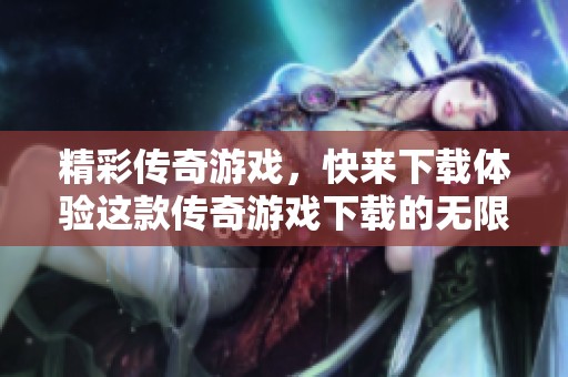 精彩传奇游戏，快来下载体验这款传奇游戏下载的无限乐趣吧！