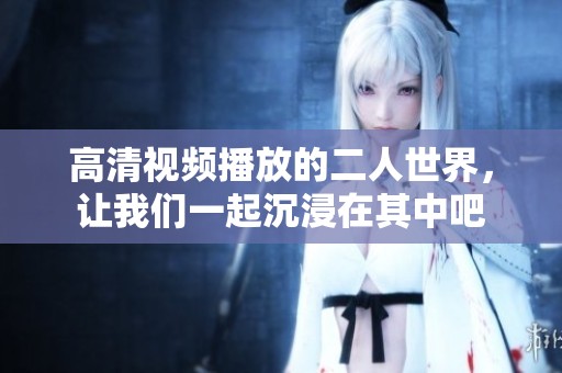 高清视频播放的二人世界，让我们一起沉浸在其中吧