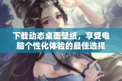 下载动态桌面壁纸，享受电脑个性化体验的最佳选择