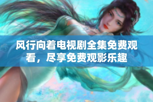 风行向着电视剧全集免费观看，尽享免费观影乐趣