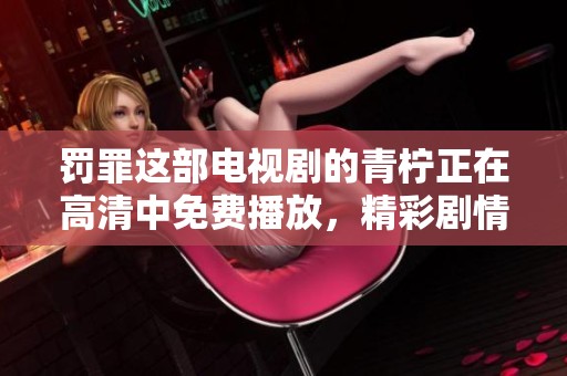 罚罪这部电视剧的青柠正在高清中免费播放，精彩剧情不容错过。