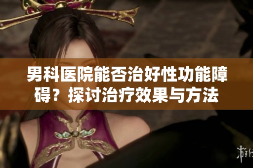 男科医院能否治好性功能障碍？探讨治疗效果与方法