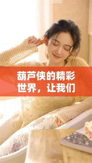 葫芦侠的精彩世界，让我们一起探索其中的奥秘与乐趣