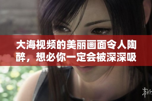 大海视频的美丽画面令人陶醉，想必你一定会被深深吸引。