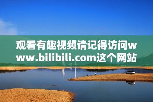 观看有趣视频请记得访问www.bilibili.com这个网站，非常值得一去！