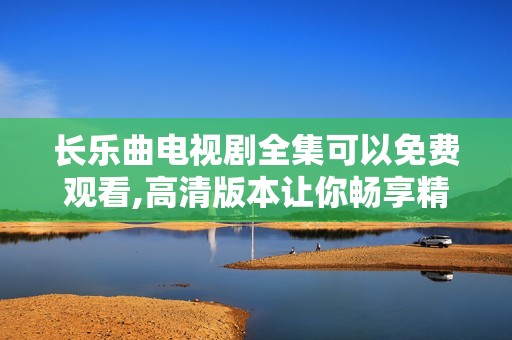 长乐曲电视剧全集可以免费观看,高清版本让你畅享精彩剧情