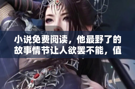 小说免费阅读，他最野了的故事情节让人欲罢不能，值得一读！