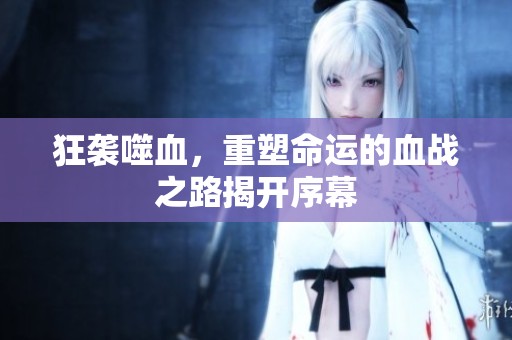 狂袭噬血，重塑命运的血战之路揭开序幕