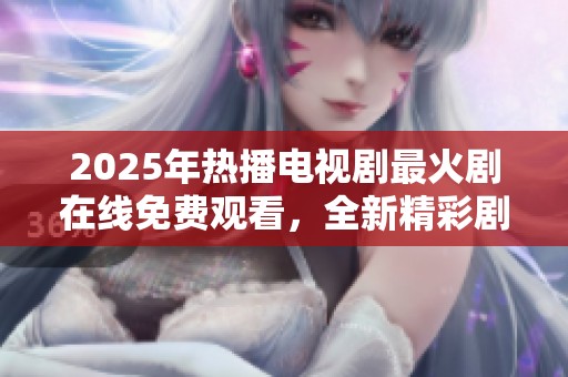 2025年热播电视剧最火剧在线免费观看，全新精彩剧集不容错过