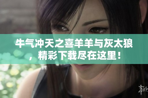 牛气冲天之喜羊羊与灰太狼，精彩下载尽在这里！