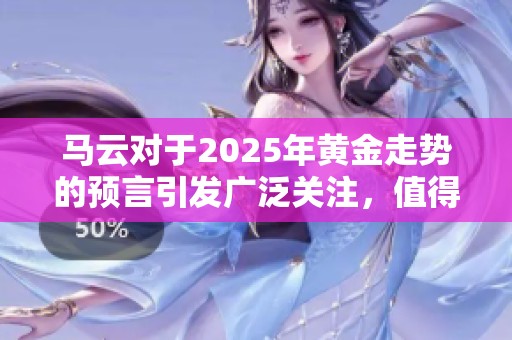 马云对于2025年黄金走势的预言引发广泛关注，值得深思与探讨