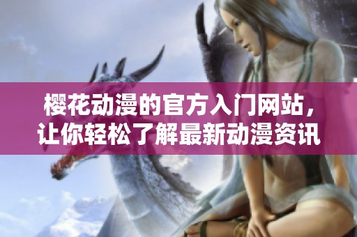 樱花动漫的官方入门网站，让你轻松了解最新动漫资讯与精彩内容。