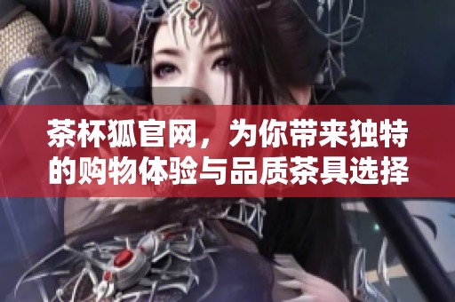 茶杯狐官网，为你带来独特的购物体验与品质茶具选择
