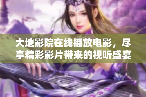 大地影院在线播放电影，尽享精彩影片带来的视听盛宴