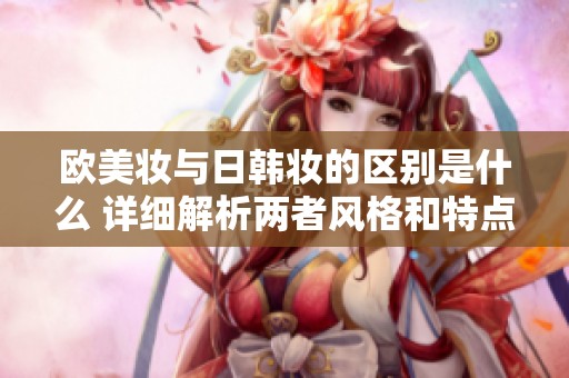 欧美妆与日韩妆的区别是什么 详细解析两者风格和特点对比