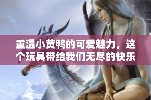 重温小黄鸭的可爱魅力，这个玩具带给我们无尽的快乐与童年回忆