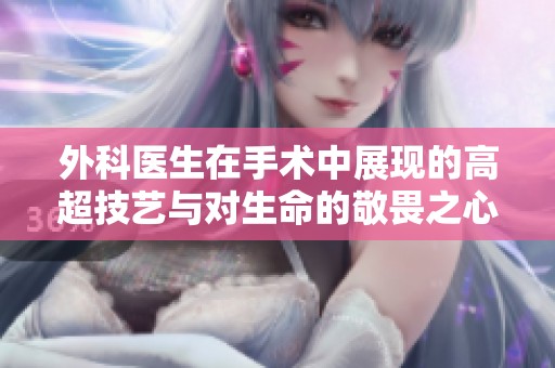外科医生在手术中展现的高超技艺与对生命的敬畏之心