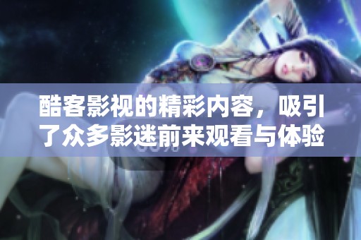 酷客影视的精彩内容，吸引了众多影迷前来观看与体验