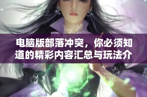 电脑版部落冲突，你必须知道的精彩内容汇总与玩法介绍