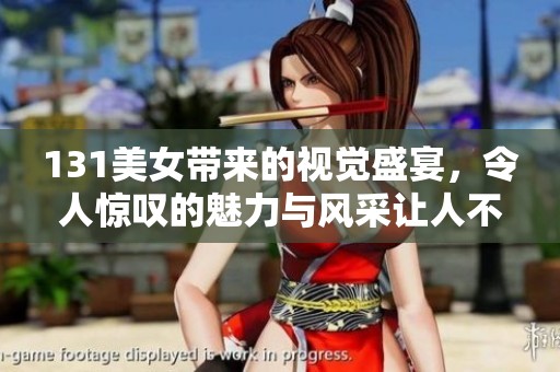 131美女带来的视觉盛宴，令人惊叹的魅力与风采让人不得不赞叹