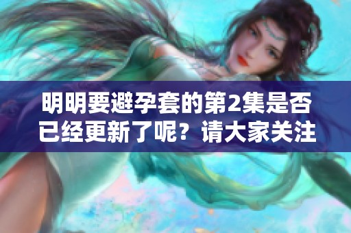明明要避孕套的第2集是否已经更新了呢？请大家关注一下。