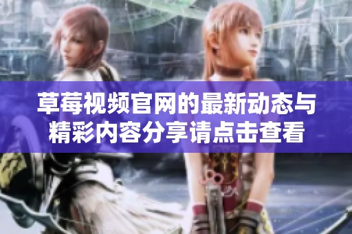 草莓视频官网的最新动态与精彩内容分享请点击查看