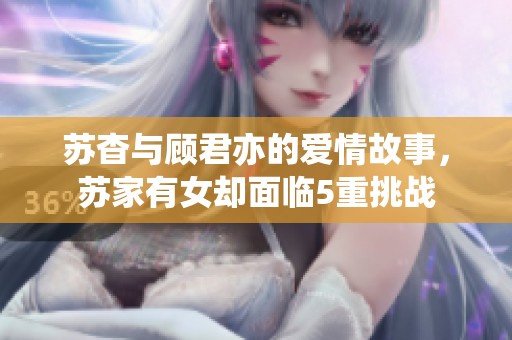 苏杳与顾君亦的爱情故事，苏家有女却面临5重挑战