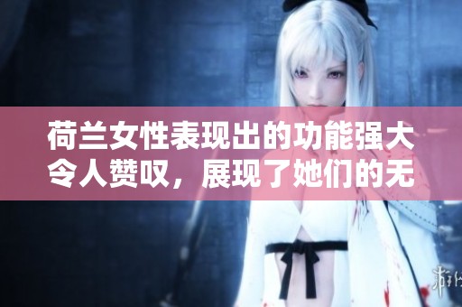 荷兰女性表现出的功能强大令人赞叹，展现了她们的无限潜能与力量