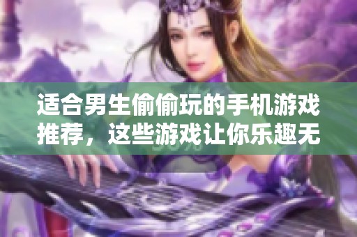 适合男生偷偷玩的手机游戏推荐，这些游戏让你乐趣无穷。