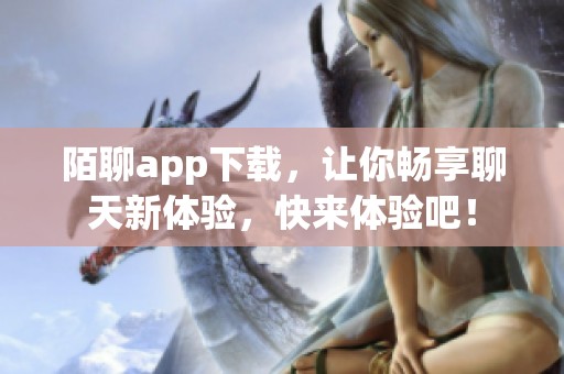 陌聊app下载，让你畅享聊天新体验，快来体验吧！
