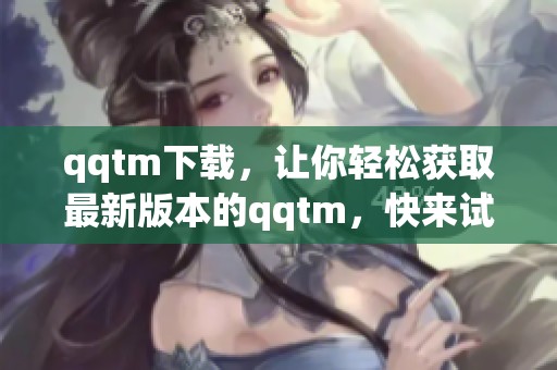 qqtm下载，让你轻松获取最新版本的qqtm，快来试试吧！