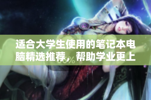 适合大学生使用的笔记本电脑精选推荐，帮助学业更上一层楼