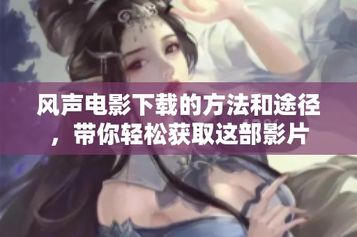 风声电影下载的方法和途径，带你轻松获取这部影片