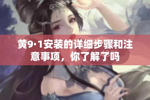 黄9·1安装的详细步骤和注意事项，你了解了吗
