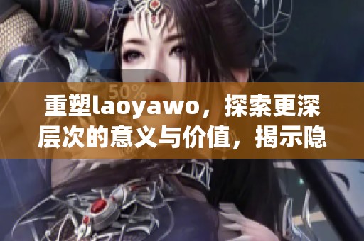 重塑laoyawo，探索更深层次的意义与价值，揭示隐藏在背后的故事