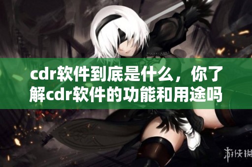 cdr软件到底是什么，你了解cdr软件的功能和用途吗