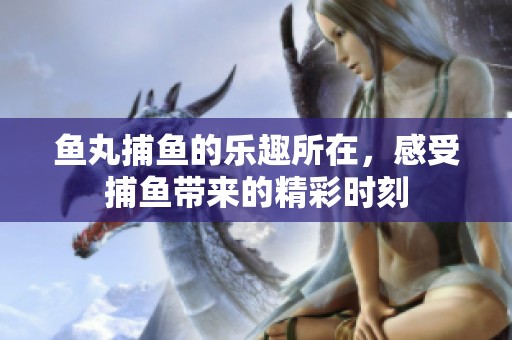 鱼丸**的乐趣所在，感受**带来的精彩时刻