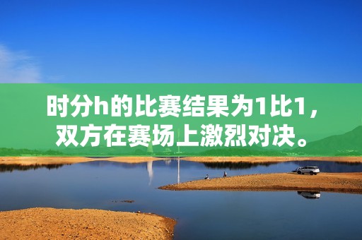 时分h的比赛结果为1比1，双方在赛场上激烈对决。