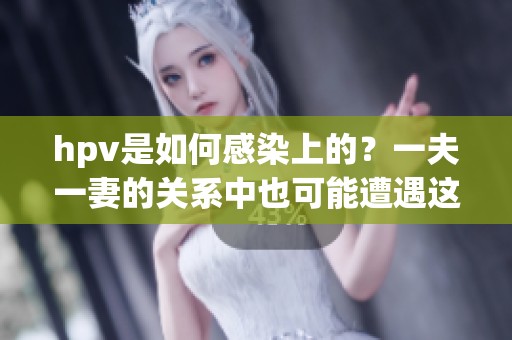 hpv是如何感染上的？一夫一妻的关系中也可能遭遇这种风险。