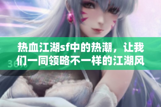 热血江湖sf中的热潮，让我们一同领略不一样的江湖风情
