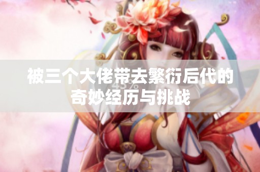 被三个大佬带去繁衍后代的奇妙经历与挑战