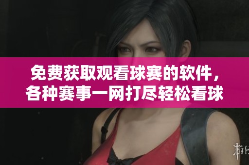 免费获取观看球赛的软件，各种赛事一网打尽轻松看球乐趣无穷