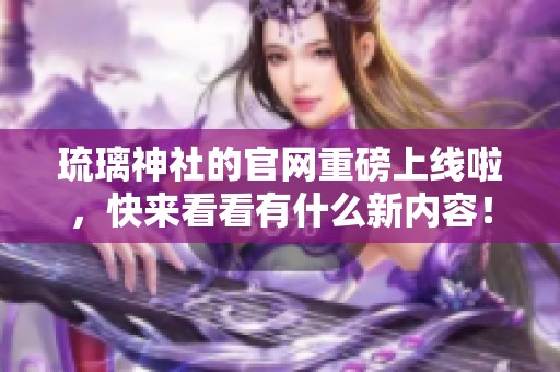 琉璃神社的官网重磅上线啦，快来看看有什么新内容！