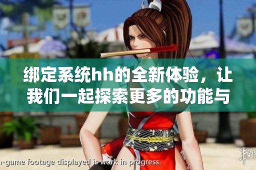 绑定系统hh的全新体验，让我们一起探索更多的功能与应用