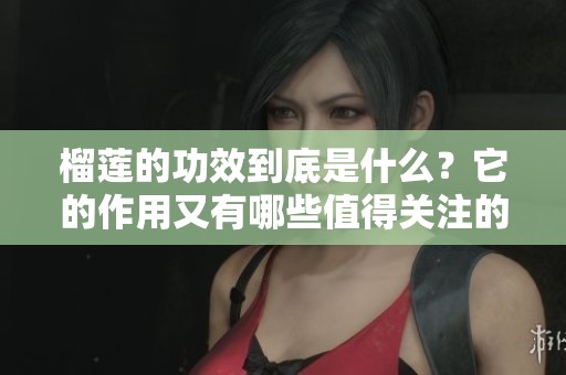 榴莲的功效到底是什么？它的作用又有哪些值得关注的地方呢？