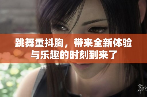 跳舞重抖胸，带来全新体验与乐趣的时刻到来了