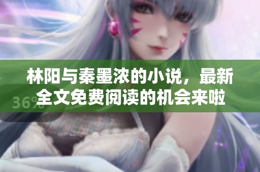 林阳与秦墨浓的小说，最新全文免费阅读的机会来啦