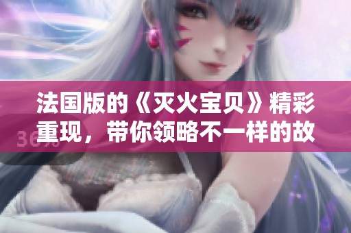 法国版的《灭火宝贝》精彩重现，带你领略不一样的故事风格
