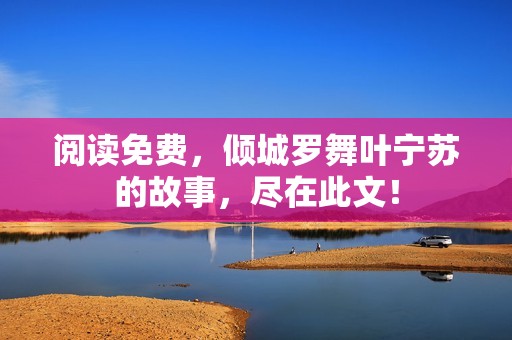 阅读免费，倾城罗舞叶宁苏的故事，尽在此文！