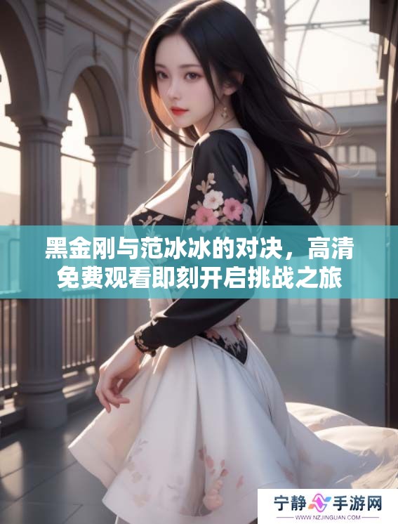 黑金刚与范冰冰的对决，高清免费观看即刻开启挑战之旅